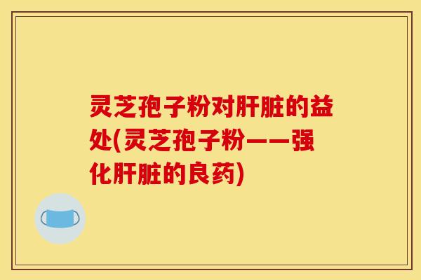 灵芝孢子粉对的益处(灵芝孢子粉——强化的良药) 灵芝孢子粉对的益处(灵芝孢子粉——强化的良药)