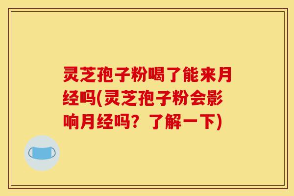 灵芝孢子粉喝了能来吗(灵芝孢子粉会影响吗?了解一下) 灵芝孢子粉喝了能来吗(灵芝孢子粉会影响吗?了解一下)