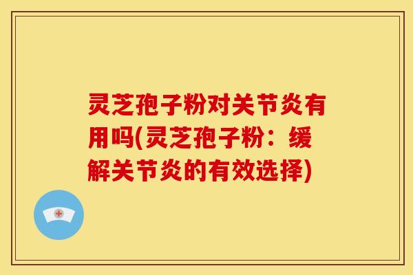 灵芝孢子粉对有用吗(灵芝孢子粉:缓解的有效选择) 灵芝孢子粉对有用吗(灵芝孢子粉:缓解的有效选择)