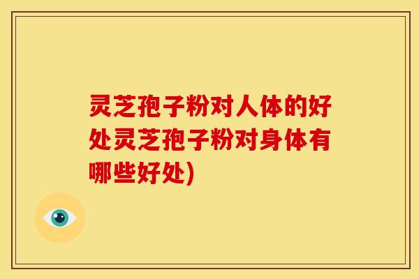 灵芝孢子粉对人体的好处灵芝孢子粉对身体有哪些好处) 灵芝孢子粉对人体的好处灵芝孢子粉对身体有哪些好处)