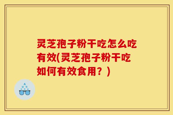 灵芝孢子粉干吃怎么吃有效(灵芝孢子粉干吃如何有效食用?) 灵芝孢子粉干吃怎么吃有效(灵芝孢子粉干吃如何有效食用?)
