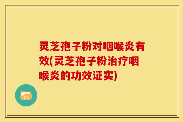 灵芝孢子粉对咽喉炎有效(灵芝孢子粉咽喉炎的功效证实) 灵芝孢子粉对咽喉炎有效(灵芝孢子粉咽喉炎的功效证实)