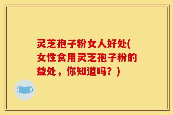 灵芝孢子粉女人好处(女性食用灵芝孢子粉的益处,你知道吗?) 灵芝孢子粉女人好处(女性食用灵芝孢子粉的益处,你知道吗?)