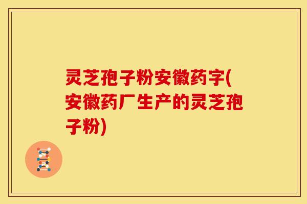 灵芝孢子粉安徽药字(安徽药厂生产的灵芝孢子粉) 灵芝孢子粉安徽药字(安徽药厂生产的灵芝孢子粉)