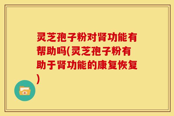 灵芝孢子粉对功能有帮助吗(灵芝孢子粉有助于功能的康复恢复)