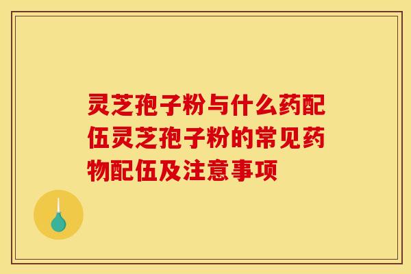 灵芝孢子粉与什么药配伍灵芝孢子粉的常见配伍及注意事项
