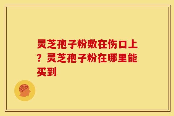 灵芝孢子粉敷在伤口上?灵芝孢子粉在哪里能买到 灵芝孢子粉敷在伤口上?灵芝孢子粉在哪里能买到