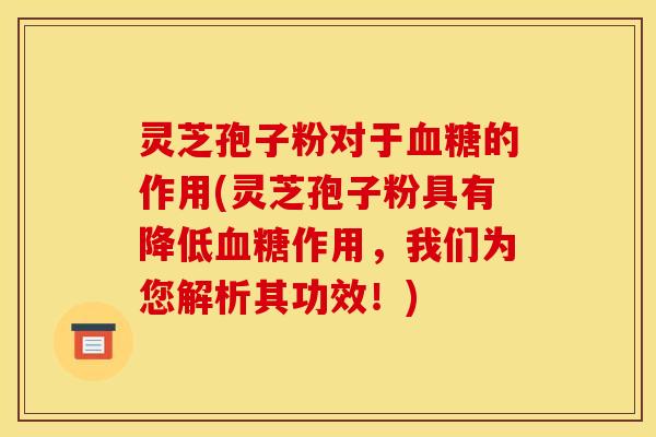 灵芝孢子粉对于的作用(灵芝孢子粉具有降低作用,我们为您解析其功效!) 灵芝孢子粉对于的作用(灵芝孢子粉具有降低作用,我们为您解析其功效!)