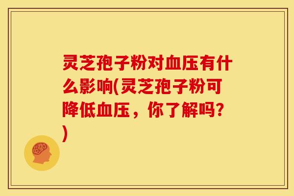 灵芝孢子粉对有什么影响(灵芝孢子粉可降低,你了解吗?) 灵芝孢子粉对有什么影响(灵芝孢子粉可降低,你了解吗?)