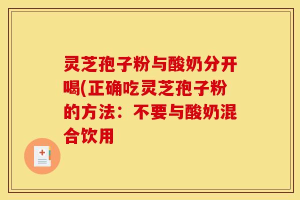 灵芝孢子粉与酸奶分开喝(正确吃灵芝孢子粉的方法:不要与酸奶混合饮用 灵芝孢子粉与酸奶分开喝(正确吃灵芝孢子粉的方法:不要与酸奶混合饮用