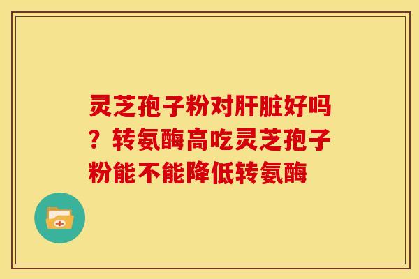灵芝孢子粉对好吗?转氨酶高吃灵芝孢子粉能不能降低转氨酶 灵芝孢子粉对好吗?转氨酶高吃灵芝孢子粉能不能降低转氨酶