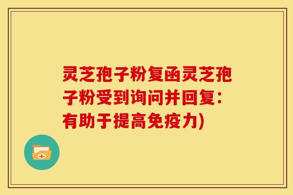 灵芝孢子粉复函灵芝孢子粉受到询问并回复:有助于提高免疫力) 灵芝孢子粉复函灵芝孢子粉受到询问并回复:有助于提高免疫力)
