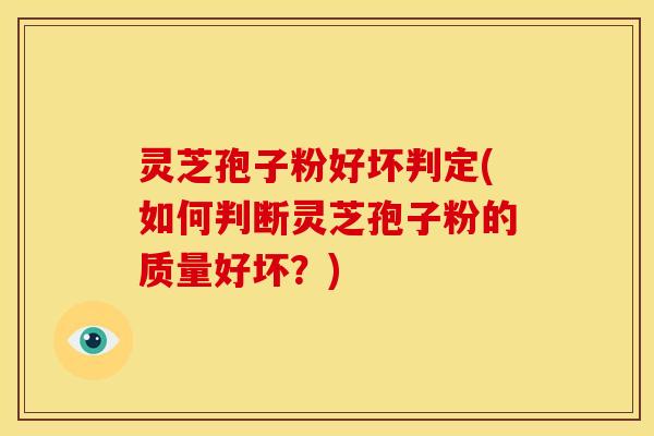 灵芝孢子粉好坏判定(如何判断灵芝孢子粉的质量好坏？)