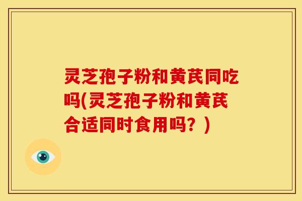 灵芝孢子粉和黄芪同吃吗(灵芝孢子粉和黄芪合适同时食用吗？)