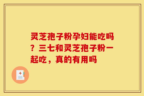 灵芝孢子粉孕妇能吃吗？三七和灵芝孢子粉一起吃，真的有用吗