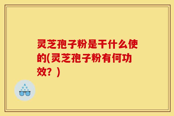 灵芝孢子粉是干什么使的(灵芝孢子粉有何功效?) 灵芝孢子粉是干什么使的(灵芝孢子粉有何功效?)
