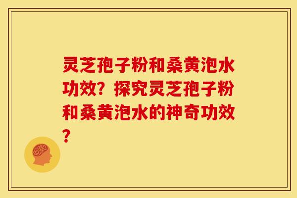 灵芝孢子粉和桑黄泡水功效？探究灵芝孢子粉和桑黄泡水的神奇功效？