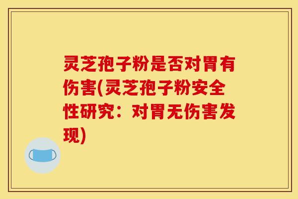 灵芝孢子粉是否对胃有伤害(灵芝孢子粉安全性研究:对胃无伤害发现) 灵芝孢子粉是否对胃有伤害(灵芝孢子粉安全性研究:对胃无伤害发现)