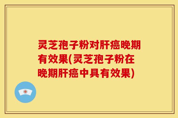 灵芝孢子粉对晚期有效果(灵芝孢子粉在晚期中具有效果)