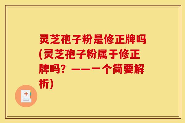 灵芝孢子粉是修正牌吗(灵芝孢子粉属于修正牌吗？——一个简要解析)