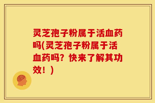 灵芝孢子粉属于活药吗(灵芝孢子粉属于活药吗？快来了解其功效！)