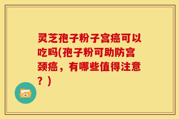 灵芝孢子粉子宫可以吃吗(孢子粉可助防宫颈，有哪些值得注意？)
