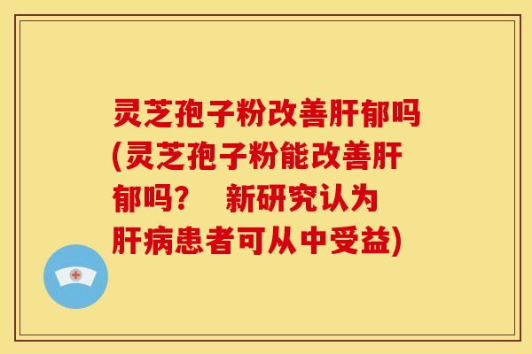 灵芝孢子粉改善郁吗(灵芝孢子粉能改善郁吗? 新研究认为患者可从中受益) 灵芝孢子粉改善郁吗(灵芝孢子粉能改善郁吗? 新研究认为患者可从中受益)