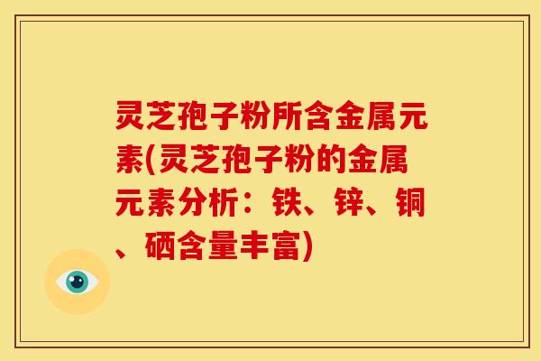 灵芝孢子粉所含金属元素(灵芝孢子粉的金属元素分析：铁、锌、铜、硒含量丰富)