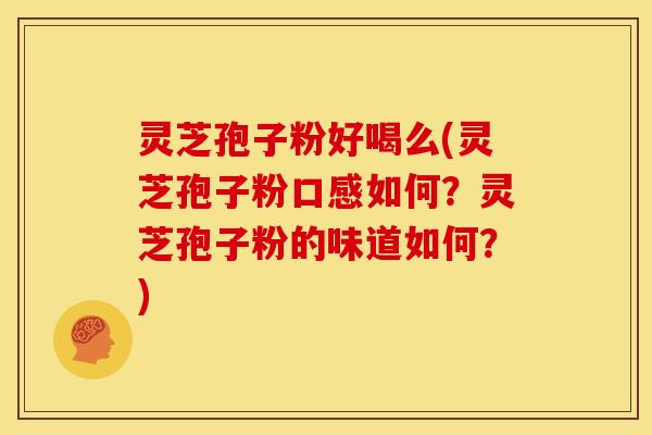 灵芝孢子粉好喝么(灵芝孢子粉口感如何？灵芝孢子粉的味道如何？)