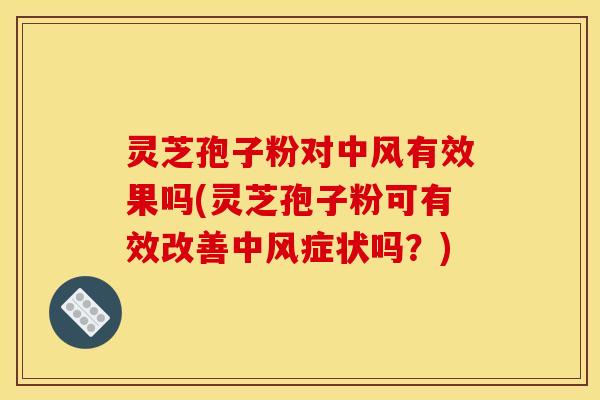 灵芝孢子粉对中风有效果吗(灵芝孢子粉可有效改善中风症状吗?) 灵芝孢子粉对中风有效果吗(灵芝孢子粉可有效改善中风症状吗?)