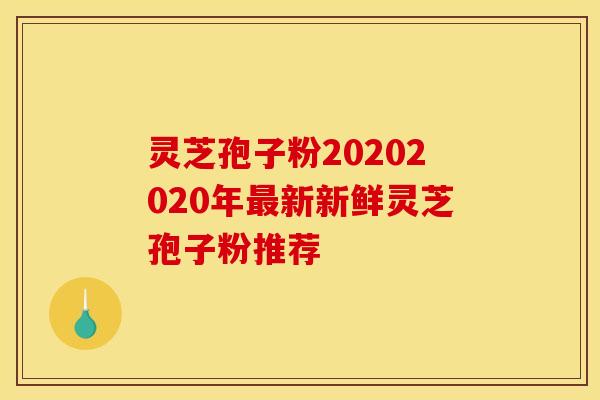 灵芝孢子粉20202020年新新鲜灵芝孢子粉推荐 灵芝孢子粉20202020年新新鲜灵芝孢子粉推荐