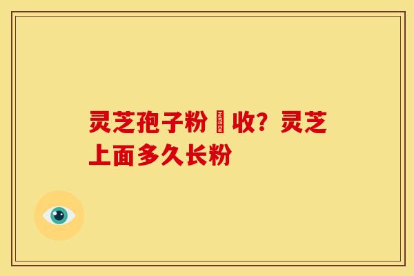 灵芝孢子粉採收?灵芝上面多久长粉 灵芝孢子粉採收?灵芝上面多久长粉