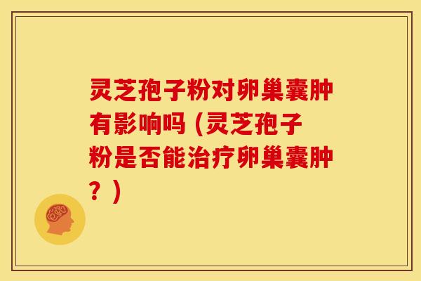 灵芝孢子粉对卵巢囊肿有影响吗 (灵芝孢子粉是否能卵巢囊肿?) 灵芝孢子粉对卵巢囊肿有影响吗 (灵芝孢子粉是否能卵巢囊肿?)