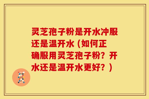 灵芝孢子粉是开水冲服还是温开水 (如何正确服用灵芝孢子粉?开水还是温开水更好?) 灵芝孢子粉是开水冲服还是温开水 (如何正确服用灵芝孢子粉?开水还是温开水更好?)