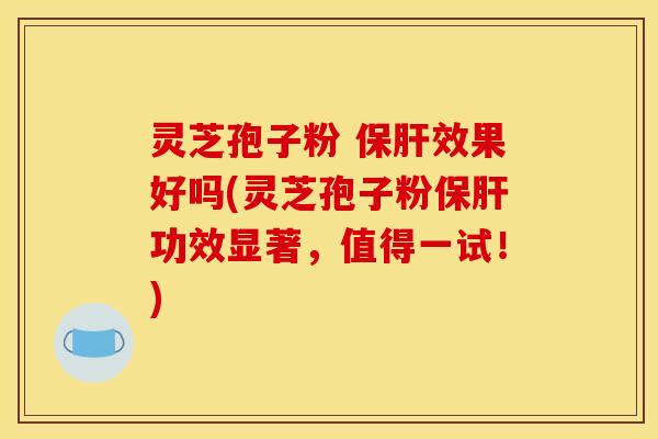 灵芝孢子粉 效果好吗(灵芝孢子粉功效显著，值得一试！)