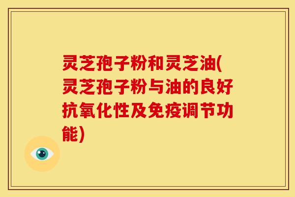 灵芝孢子粉和灵芝油(灵芝孢子粉与油的良好性及免疫调节功能)