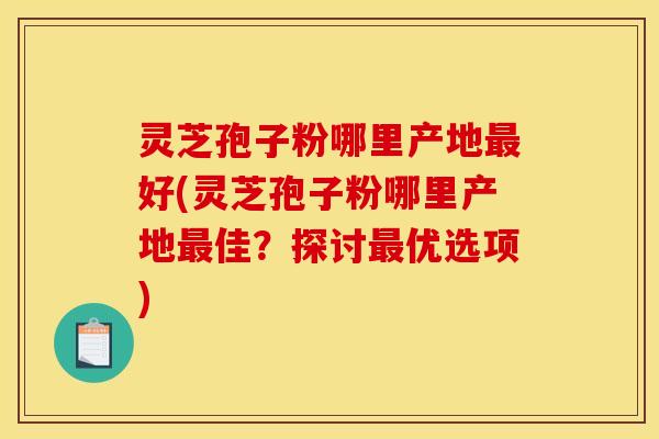 灵芝孢子粉哪里产地好(灵芝孢子粉哪里产地佳?探讨优选项) 灵芝孢子粉哪里产地好(灵芝孢子粉哪里产地佳?探讨优选项)