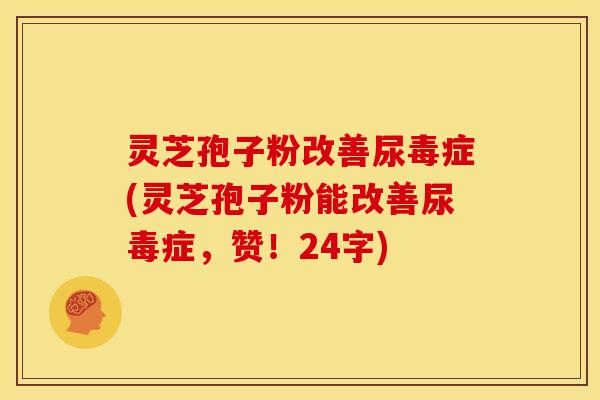 灵芝孢子粉改善尿毒症(灵芝孢子粉能改善尿毒症，赞！24字)
