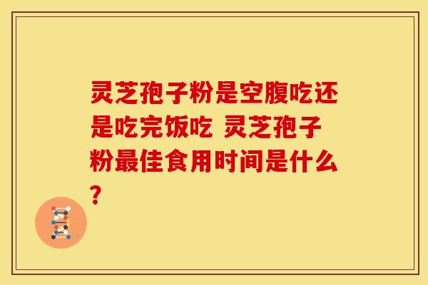 灵芝孢子粉是空腹吃还是吃完饭吃 灵芝孢子粉佳食用时间是什么? 灵芝孢子粉是空腹吃还是吃完饭吃 灵芝孢子粉佳食用时间是什么?