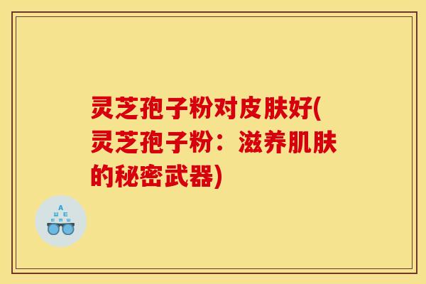 灵芝孢子粉对好(灵芝孢子粉：滋养的秘密武器)