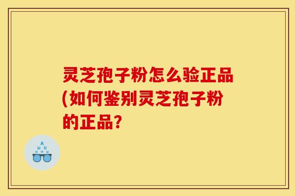 灵芝孢子粉怎么验正品(如何鉴别灵芝孢子粉的正品? 灵芝孢子粉怎么验正品(如何鉴别灵芝孢子粉的正品?