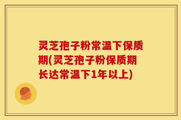 灵芝孢子粉常温下保质期(灵芝孢子粉保质期长达常温下1年以上) 灵芝孢子粉常温下保质期(灵芝孢子粉保质期长达常温下1年以上)