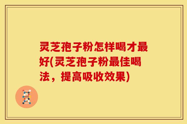 灵芝孢子粉怎样喝才好(灵芝孢子粉佳喝法，提高吸收效果)