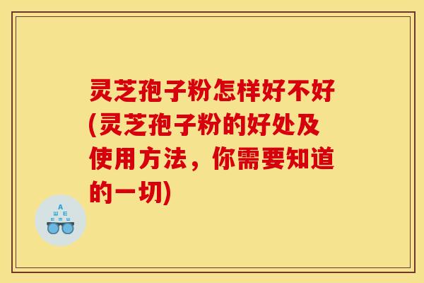 灵芝孢子粉怎样好不好(灵芝孢子粉的好处及使用方法，你需要知道的一切)