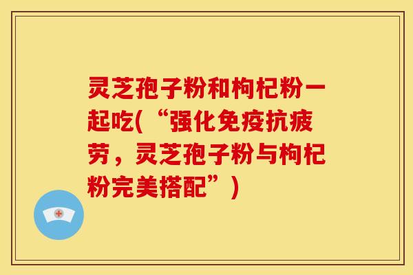 灵芝孢子粉和枸杞粉一起吃(“强化免疫,灵芝孢子粉与枸杞粉完美搭配”) 灵芝孢子粉和枸杞粉一起吃(“强化免疫,灵芝孢子粉与枸杞粉完美搭配”)