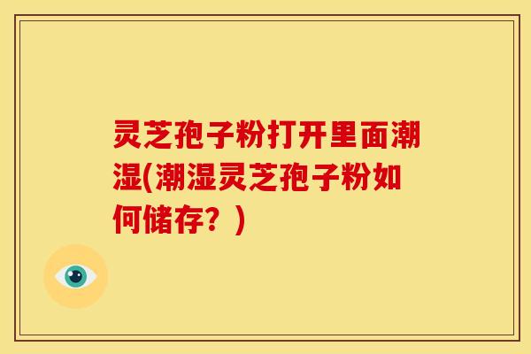 灵芝孢子粉打开里面潮湿(潮湿灵芝孢子粉如何储存？)