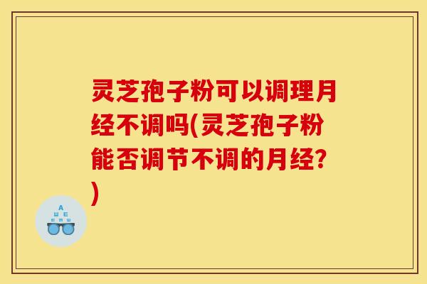 灵芝孢子粉可以调理不调吗(灵芝孢子粉能否调节不调的?) 灵芝孢子粉可以调理不调吗(灵芝孢子粉能否调节不调的?)