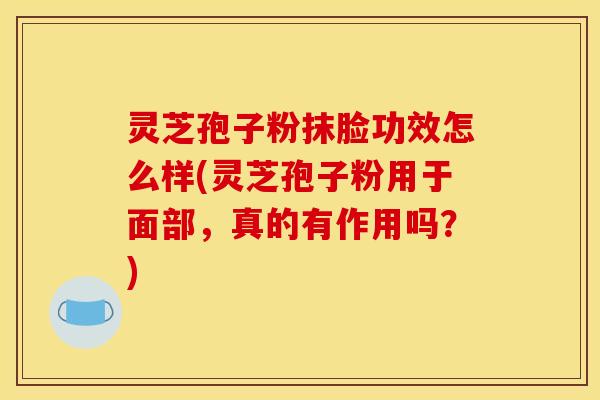 灵芝孢子粉抹脸功效怎么样(灵芝孢子粉用于面部,真的有作用吗?) 灵芝孢子粉抹脸功效怎么样(灵芝孢子粉用于面部,真的有作用吗?)