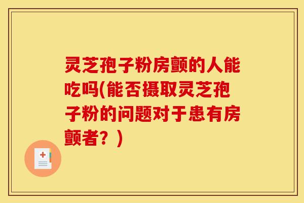 灵芝孢子粉房颤的人能吃吗(能否摄取灵芝孢子粉的问题对于患有房颤者?) 灵芝孢子粉房颤的人能吃吗(能否摄取灵芝孢子粉的问题对于患有房颤者?)