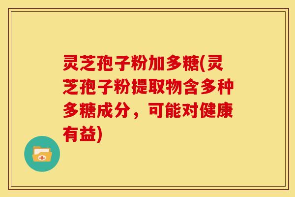 灵芝孢子粉加多糖(灵芝孢子粉提取物含多种多糖成分,可能对健康有益) 灵芝孢子粉加多糖(灵芝孢子粉提取物含多种多糖成分,可能对健康有益)